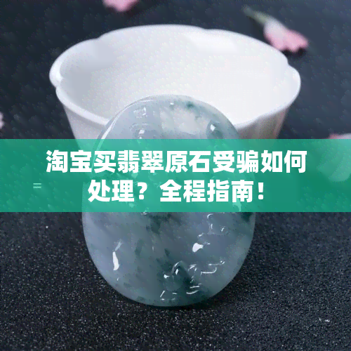 淘宝买翡翠原石受骗如何处理？全程指南！