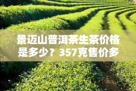 景迈山普洱茶生茶价格是多少？357克售价多少？