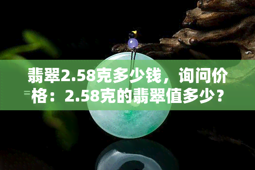 翡翠2.58克多少钱，询问价格：2.58克的翡翠值多少？