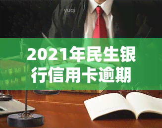 2021年民生银行信用卡逾期说要起诉：真实情况及应对措