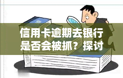 信用卡逾期去银行是否会被抓？探讨相关风险与处理方式