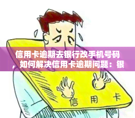 信用卡逾期去银行改手机号码，如何解决信用卡逾期问题：银行更改手机号码步骤详解