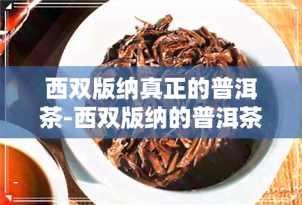 西双版纳真正的普洱茶-西双版纳的普洱茶怎么样