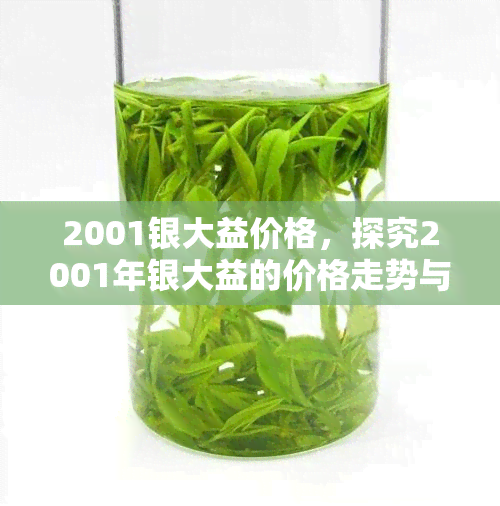 2001银大益价格，探究2001年银大益的价格走势与收藏价值