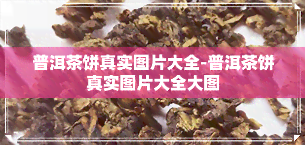 普洱茶饼真实图片大全-普洱茶饼真实图片大全大图