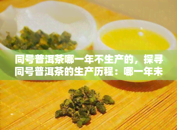 同号普洱茶哪一年不生产的，探寻同号普洱茶的生产历程：哪一年未曾生产？