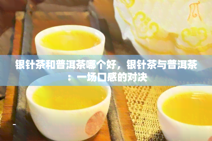 银针茶和普洱茶哪个好，银针茶与普洱茶：一场口感的对决