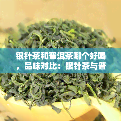 银针茶和普洱茶哪个好喝，品味对比：银针茶与普洱茶，谁更胜一筹？