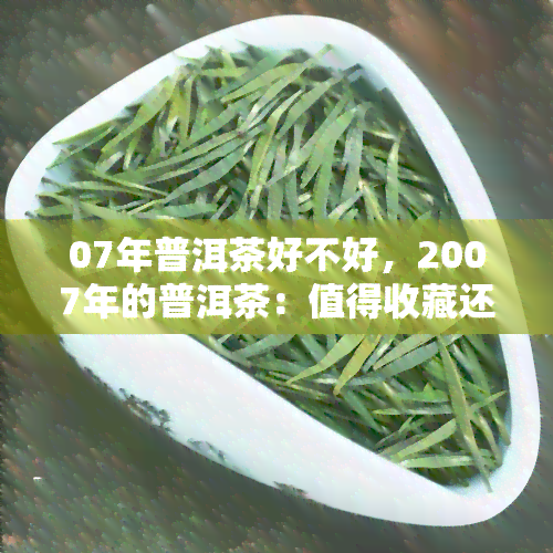 07年普洱茶好不好，2007年的普洱茶：值得收藏还是避免购买？