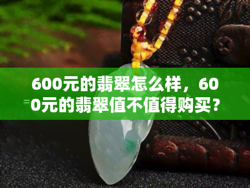 600元的翡翠怎么样，600元的翡翠值不值得购买？全面解析