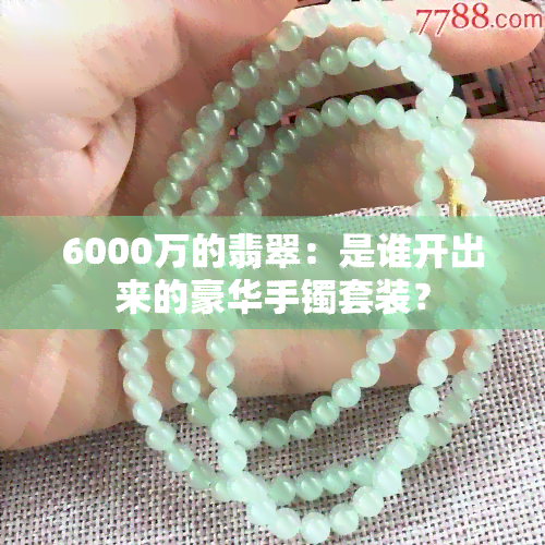 6000万的翡翠：是谁开出来的豪华手镯套装？