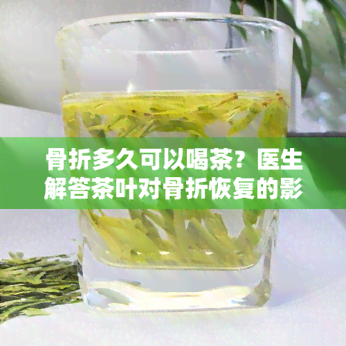 骨折多久可以喝茶？医生解答茶叶对骨折恢复的影响