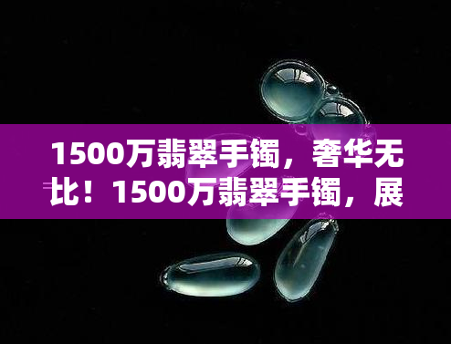 1500万翡翠手镯，奢华无比！1500万翡翠手镯，展现无与伦比的华美价值