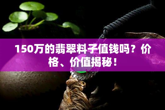 150万的翡翠料子值钱吗？价格、价值揭秘！