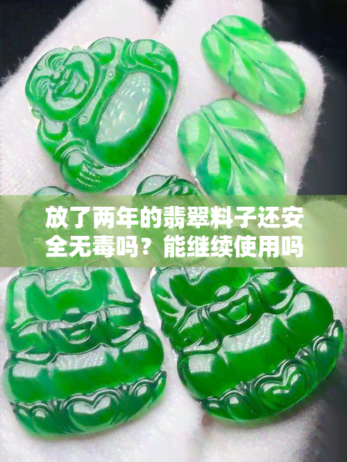 放了两年的翡翠料子还安全无吗？能继续使用吗？上的看法是什么？