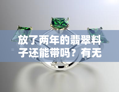 放了两年的翡翠料子还能带吗？有无害风险？看图了解