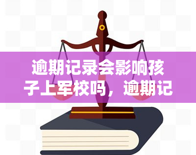 逾期记录会影响孩子上军校吗，逾期记录会对孩子入读军校产生影响吗？