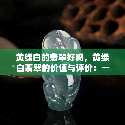 黄绿白的翡翠好吗，黄绿白翡翠的价值与评价：一种独特的宝石