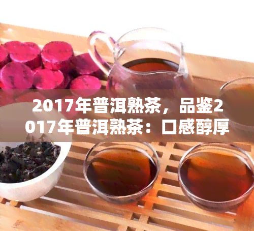 2017年普洱熟茶，品鉴2017年普洱熟茶：口感醇厚，回味悠长