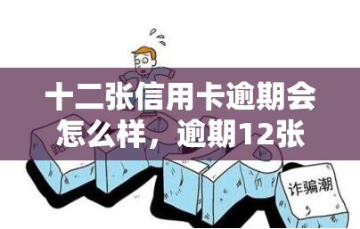 十二张信用卡逾期会怎么样，逾期12张信用卡的后果是什么？