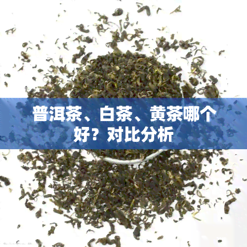 普洱茶、白茶、黄茶哪个好？对比分析