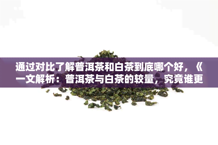 通过对比了解普洱茶和白茶到底哪个好，《一文解析：普洱茶与白茶的较量，究竟谁更胜一筹？》