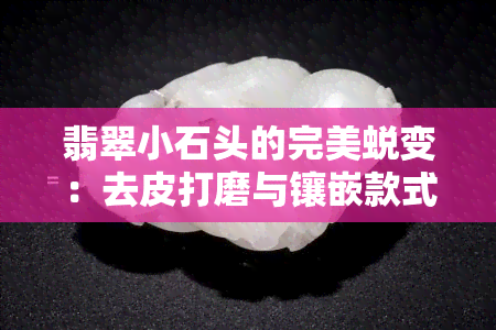 翡翠小石头的完美蜕变：去皮打磨与镶嵌款式全攻略