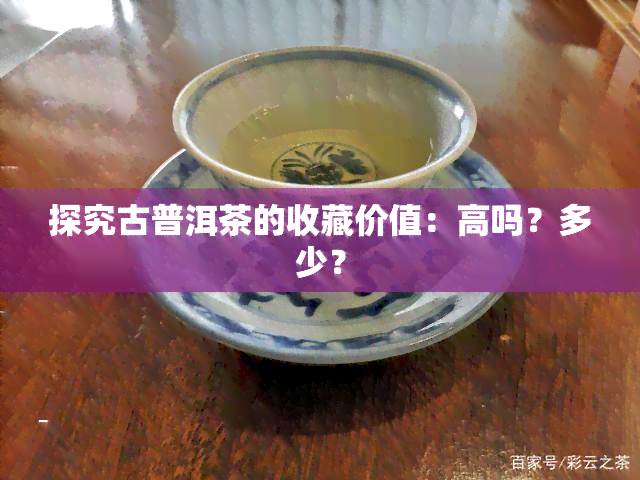 探究古普洱茶的收藏价值：高吗？多少？