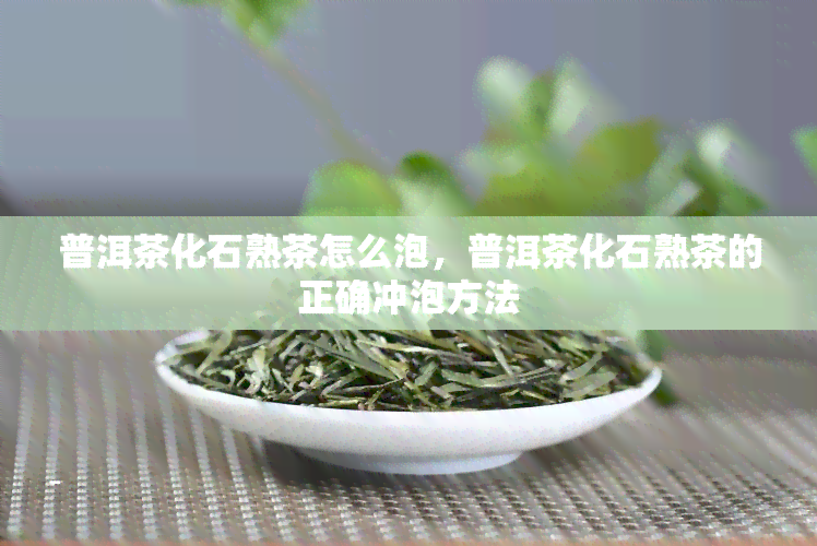 普洱茶化石熟茶怎么泡，普洱茶化石熟茶的正确冲泡方法