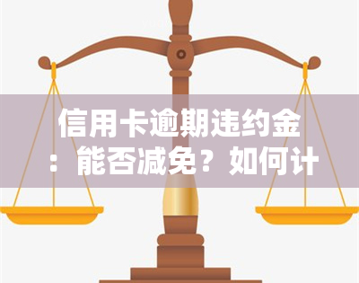 信用卡逾期违约金：能否减免？如何计算？