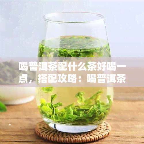 喝普洱茶配什么茶好喝一点，搭配攻略：喝普洱茶时，选什么茶更美味？