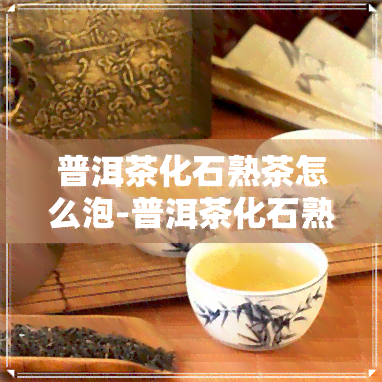 普洱茶化石熟茶怎么泡-普洱茶化石熟茶怎么泡好喝