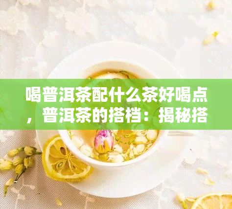 喝普洱茶配什么茶好喝点，普洱茶的搭档：揭秘搭配什么茶叶喝！