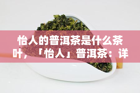 怡人的普洱茶是什么茶叶，「怡人」普洱茶：详解这种独特的中国茶叶