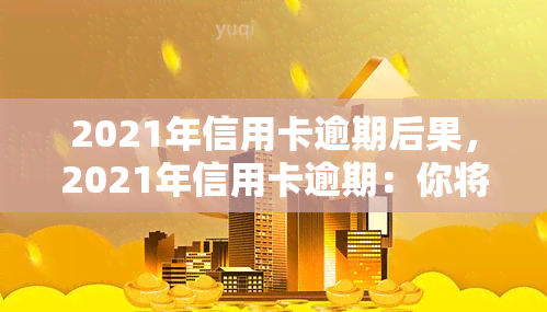 2021年信用卡逾期后果，2021年信用卡逾期：你将面临哪些严重后果？