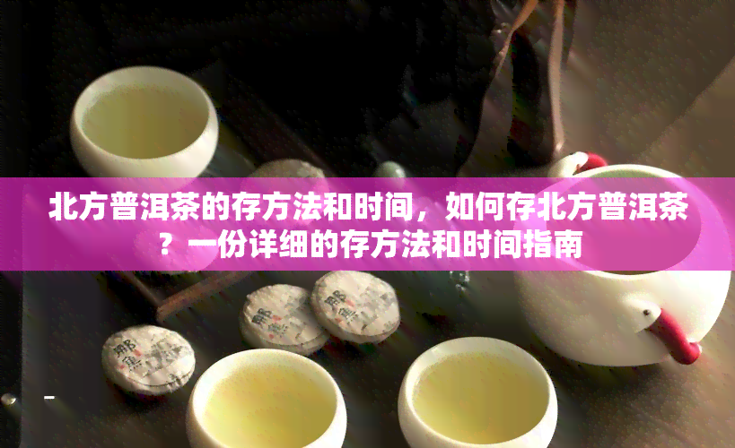 北方普洱茶的存方法和时间，如何存北方普洱茶？一份详细的存方法和时间指南