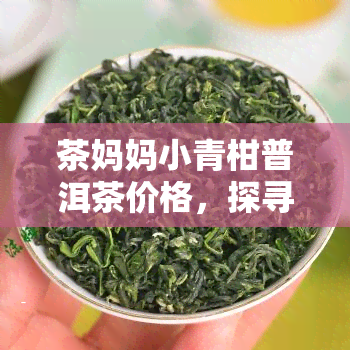 茶妈妈小青柑普洱茶价格，探寻高品质生活：茶妈妈小青柑普洱茶价格全解析