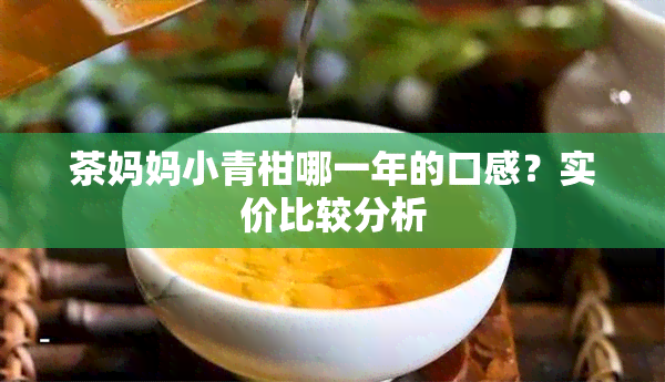 茶妈妈小青柑哪一年的口感？实价比较分析