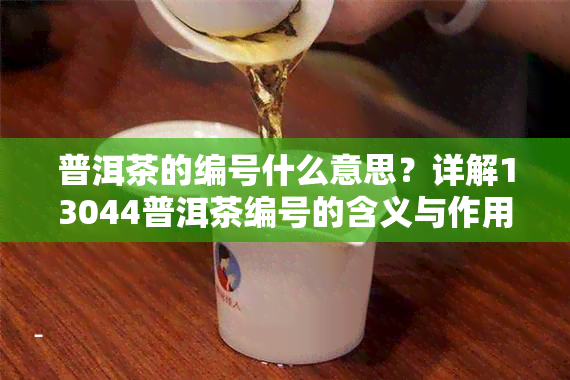 普洱茶的编号什么意思？详解13044普洱茶编号的含义与作用