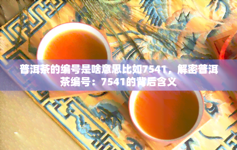 普洱茶的编号是啥意思比如7541，解密普洱茶编号：7541的背后含义