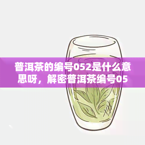 普洱茶的编号052是什么意思呀，解密普洱茶编号052的含义与作用