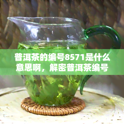 普洱茶的编号8571是什么意思啊，解密普洱茶编号8571：背后含义大揭秘！