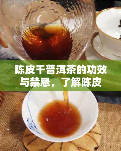 陈皮干普洱茶的功效与禁忌，了解陈皮干普洱茶：功效与禁忌全解析