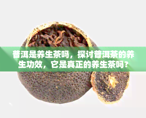 普洱是养生茶吗，探讨普洱茶的养生功效，它是真正的养生茶吗？