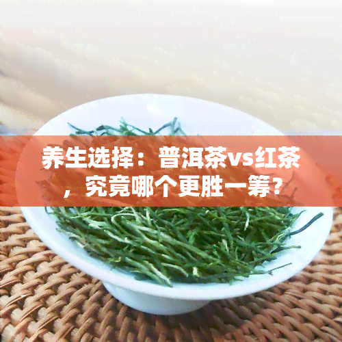 养生选择：普洱茶vs红茶，究竟哪个更胜一筹？