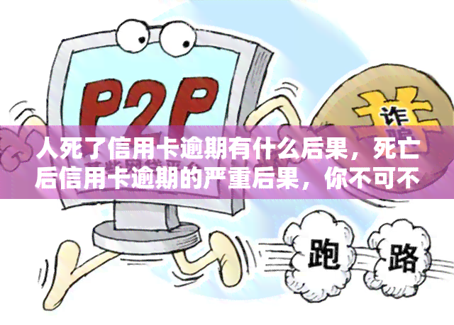 人死了信用卡逾期有什么后果，死亡后信用卡逾期的严重后果，你不可不知！