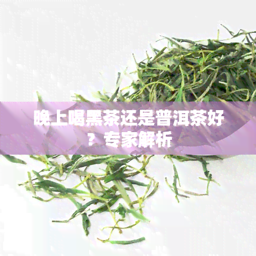 晚上喝黑茶还是普洱茶好？专家解析