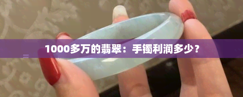 1000多万的翡翠：手镯利润多少？