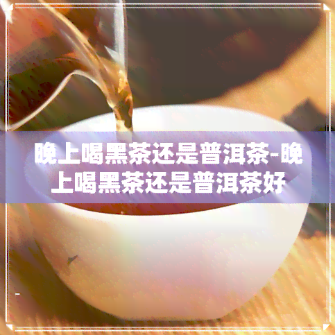 晚上喝黑茶还是普洱茶-晚上喝黑茶还是普洱茶好