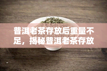 普洱老茶存放后重量不足，揭秘普洱老茶存放后的神奇现象：重量为何会减少？